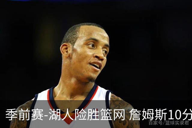 季前赛-湖人险胜篮网 詹姆斯10分八村塁19分