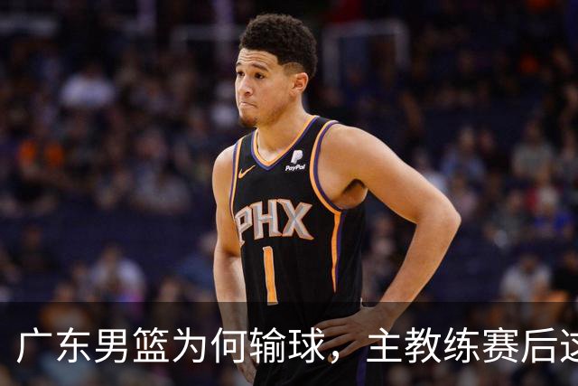 广东男篮为何输球，主教练赛后这样说，他们实力比我们强
