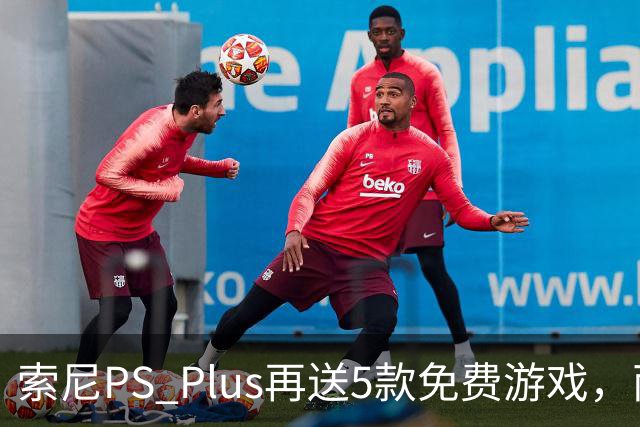 索尼PS Plus再送5款免费游戏，两款10月27日上线